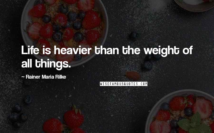 Rainer Maria Rilke Quotes: Life is heavier than the weight of all things.