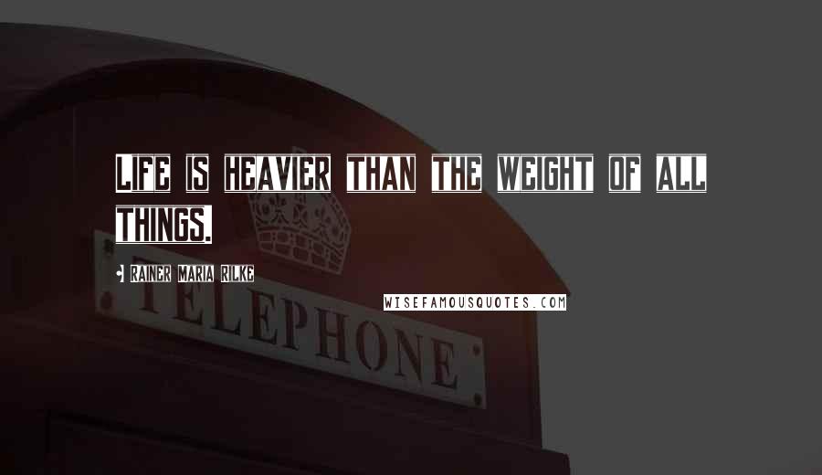 Rainer Maria Rilke Quotes: Life is heavier than the weight of all things.