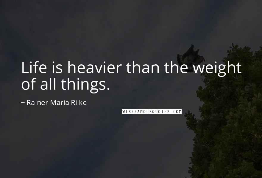 Rainer Maria Rilke Quotes: Life is heavier than the weight of all things.