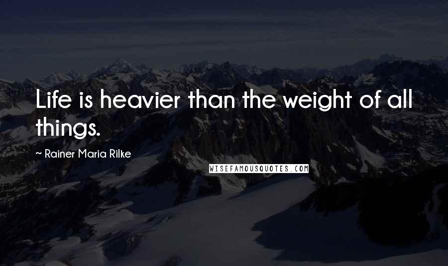 Rainer Maria Rilke Quotes: Life is heavier than the weight of all things.