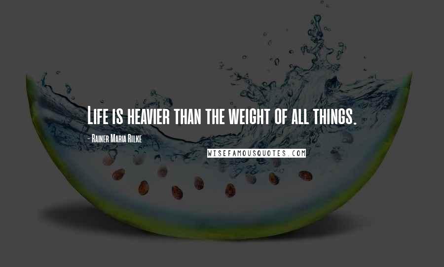 Rainer Maria Rilke Quotes: Life is heavier than the weight of all things.
