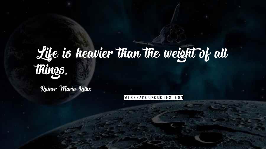 Rainer Maria Rilke Quotes: Life is heavier than the weight of all things.