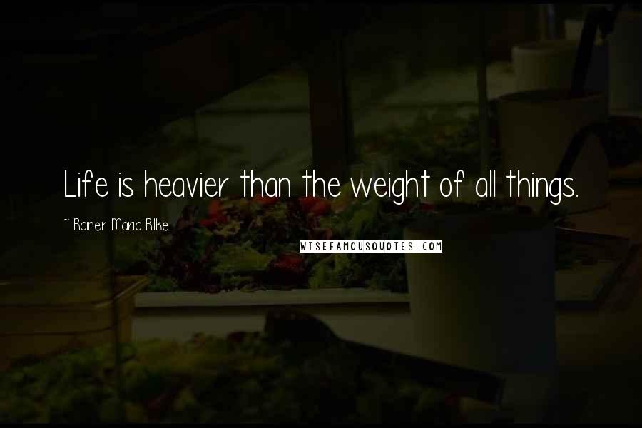 Rainer Maria Rilke Quotes: Life is heavier than the weight of all things.