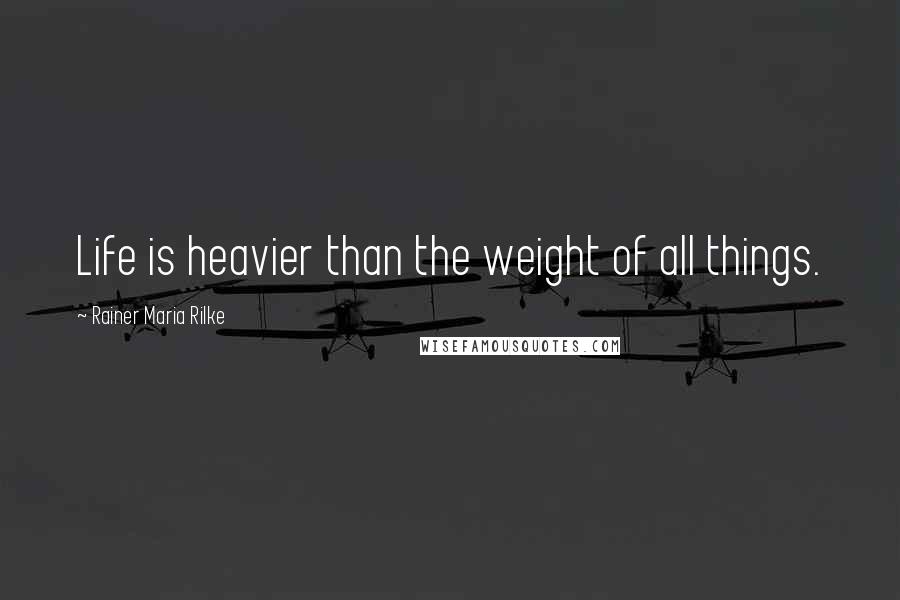 Rainer Maria Rilke Quotes: Life is heavier than the weight of all things.