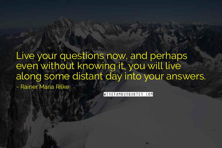 Rainer Maria Rilke Quotes: Live your questions now, and perhaps even without knowing it, you will live along some distant day into your answers.