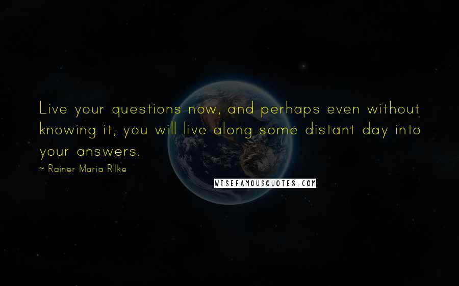 Rainer Maria Rilke Quotes: Live your questions now, and perhaps even without knowing it, you will live along some distant day into your answers.