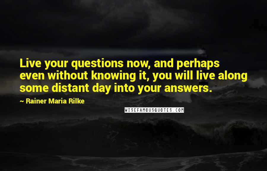 Rainer Maria Rilke Quotes: Live your questions now, and perhaps even without knowing it, you will live along some distant day into your answers.