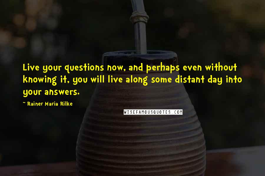 Rainer Maria Rilke Quotes: Live your questions now, and perhaps even without knowing it, you will live along some distant day into your answers.