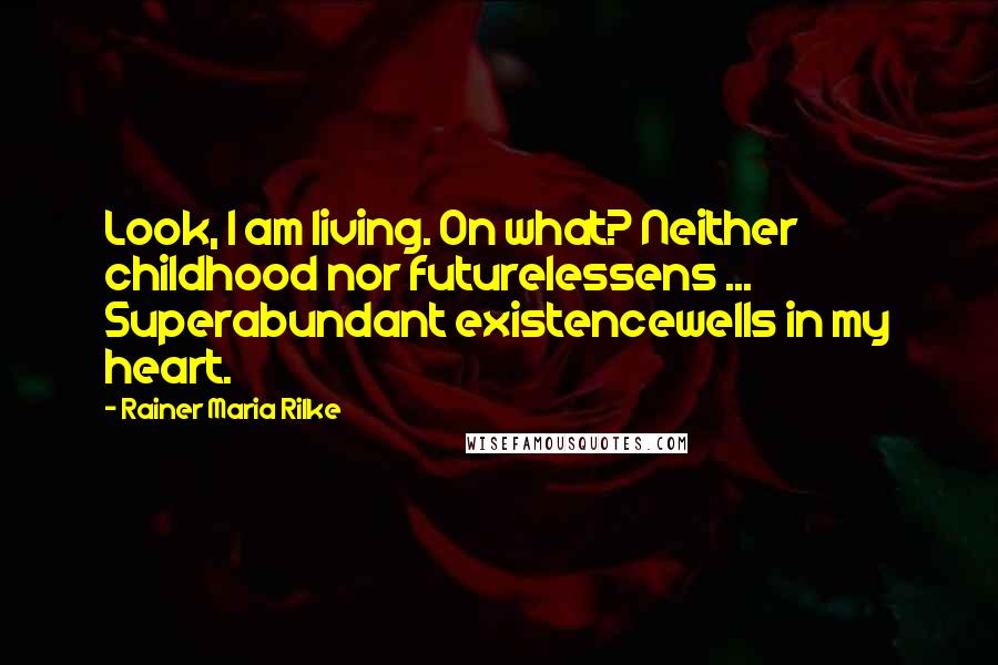 Rainer Maria Rilke Quotes: Look, I am living. On what? Neither childhood nor futurelessens ... Superabundant existencewells in my heart.