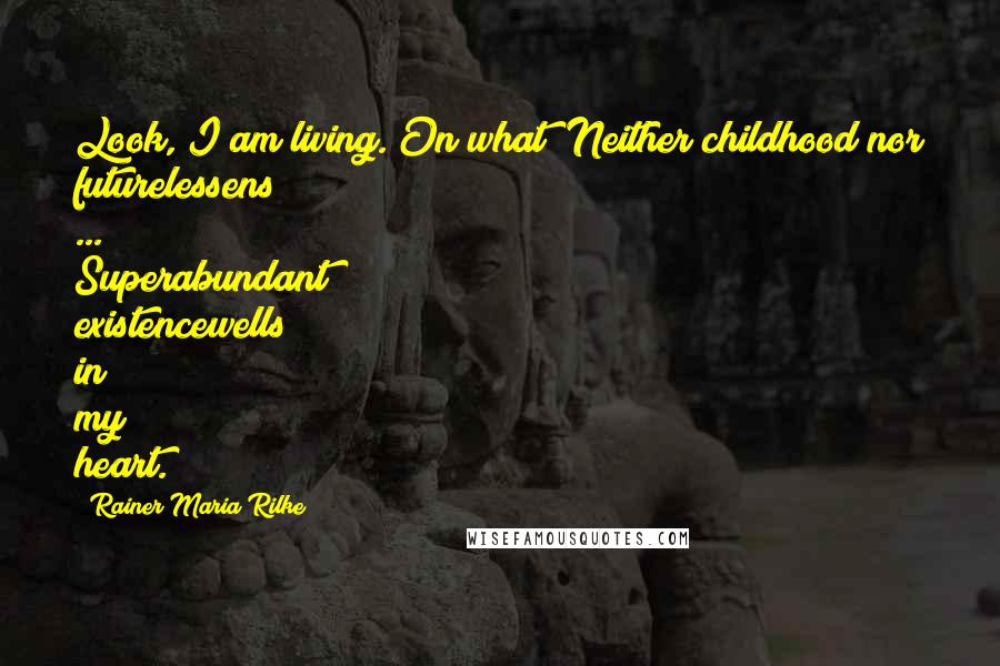 Rainer Maria Rilke Quotes: Look, I am living. On what? Neither childhood nor futurelessens ... Superabundant existencewells in my heart.