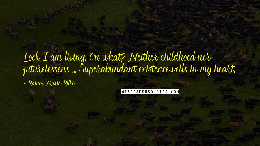 Rainer Maria Rilke Quotes: Look, I am living. On what? Neither childhood nor futurelessens ... Superabundant existencewells in my heart.