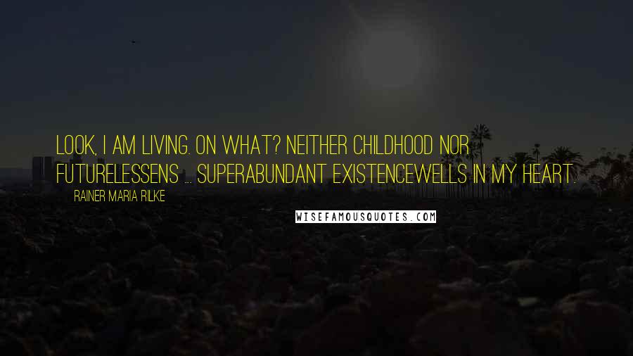 Rainer Maria Rilke Quotes: Look, I am living. On what? Neither childhood nor futurelessens ... Superabundant existencewells in my heart.