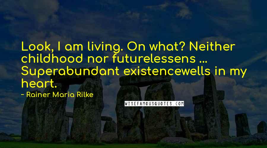 Rainer Maria Rilke Quotes: Look, I am living. On what? Neither childhood nor futurelessens ... Superabundant existencewells in my heart.