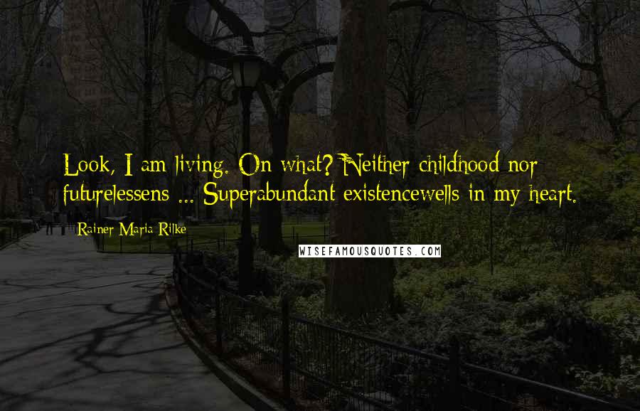 Rainer Maria Rilke Quotes: Look, I am living. On what? Neither childhood nor futurelessens ... Superabundant existencewells in my heart.