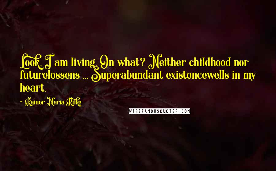 Rainer Maria Rilke Quotes: Look, I am living. On what? Neither childhood nor futurelessens ... Superabundant existencewells in my heart.