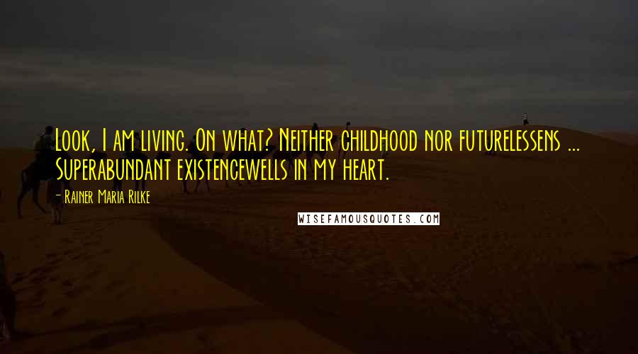Rainer Maria Rilke Quotes: Look, I am living. On what? Neither childhood nor futurelessens ... Superabundant existencewells in my heart.