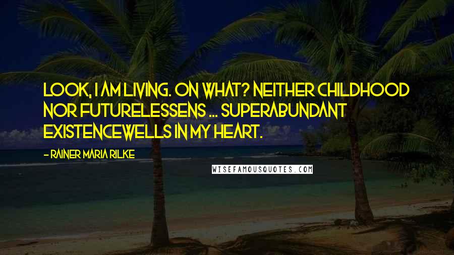 Rainer Maria Rilke Quotes: Look, I am living. On what? Neither childhood nor futurelessens ... Superabundant existencewells in my heart.