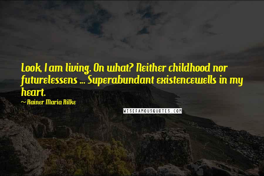 Rainer Maria Rilke Quotes: Look, I am living. On what? Neither childhood nor futurelessens ... Superabundant existencewells in my heart.