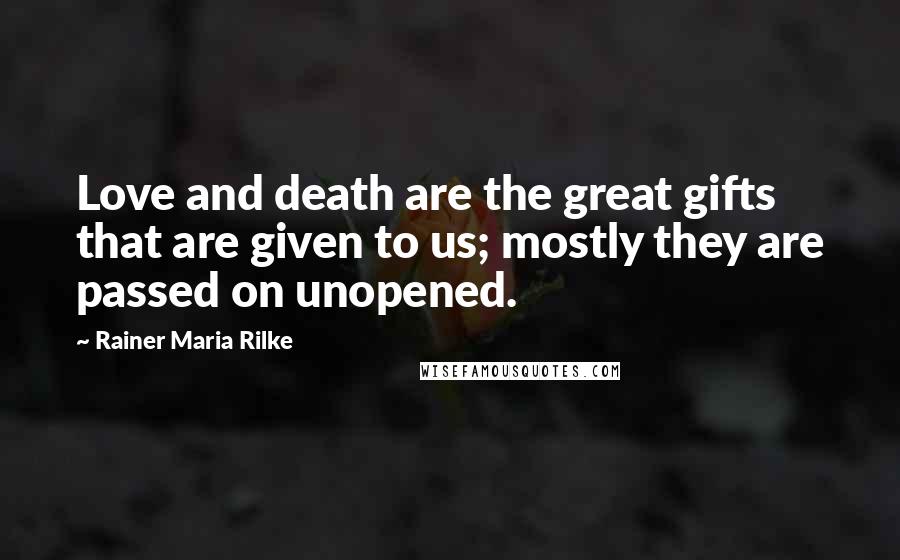 Rainer Maria Rilke Quotes: Love and death are the great gifts that are given to us; mostly they are passed on unopened.