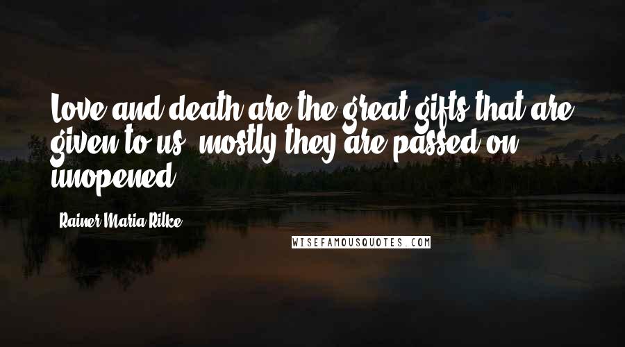 Rainer Maria Rilke Quotes: Love and death are the great gifts that are given to us; mostly they are passed on unopened.