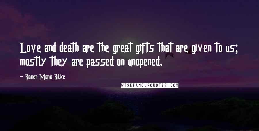Rainer Maria Rilke Quotes: Love and death are the great gifts that are given to us; mostly they are passed on unopened.