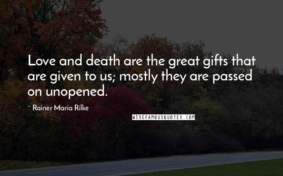 Rainer Maria Rilke Quotes: Love and death are the great gifts that are given to us; mostly they are passed on unopened.