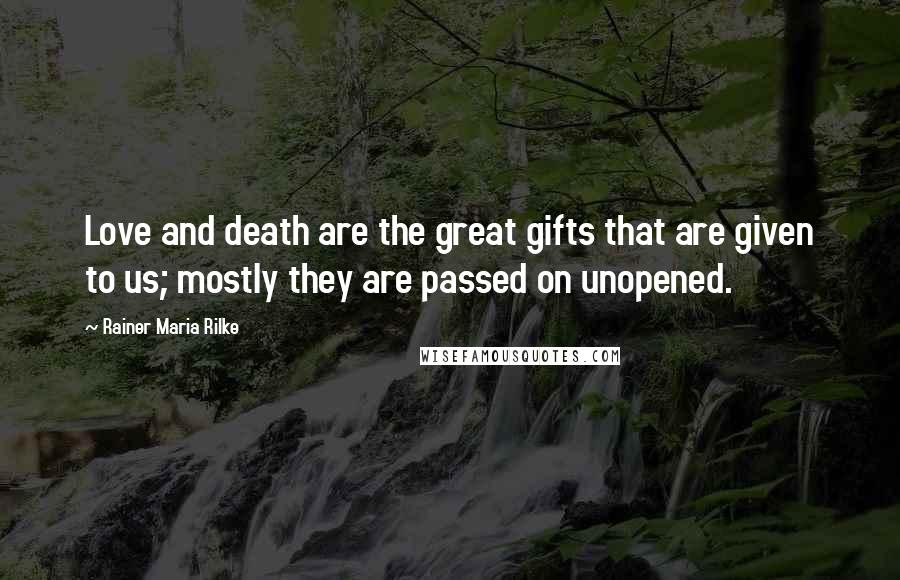 Rainer Maria Rilke Quotes: Love and death are the great gifts that are given to us; mostly they are passed on unopened.