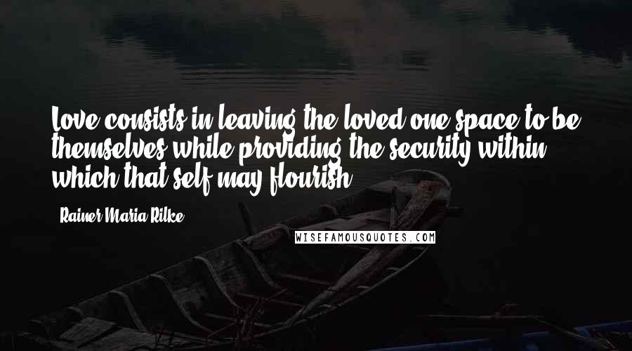 Rainer Maria Rilke Quotes: Love consists in leaving the loved one space to be themselves while providing the security within which that self may flourish