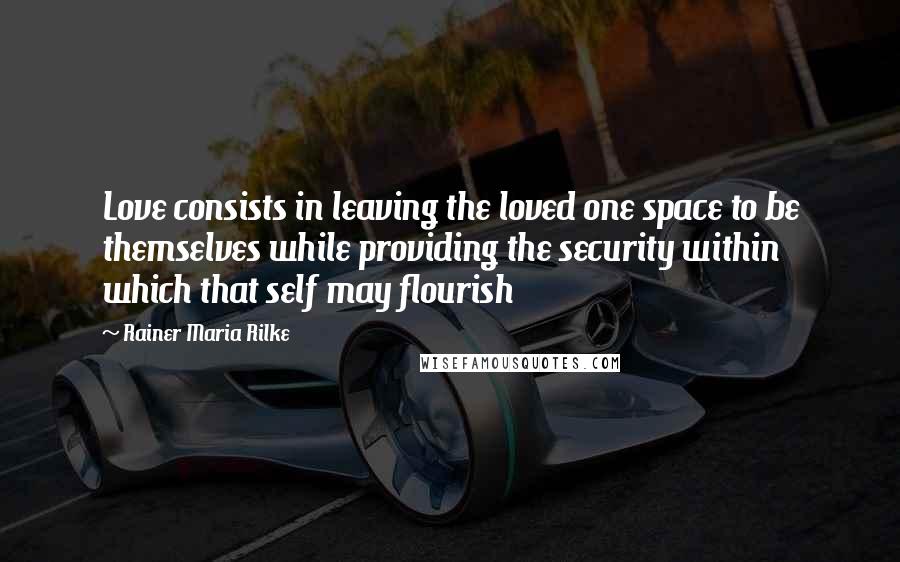 Rainer Maria Rilke Quotes: Love consists in leaving the loved one space to be themselves while providing the security within which that self may flourish