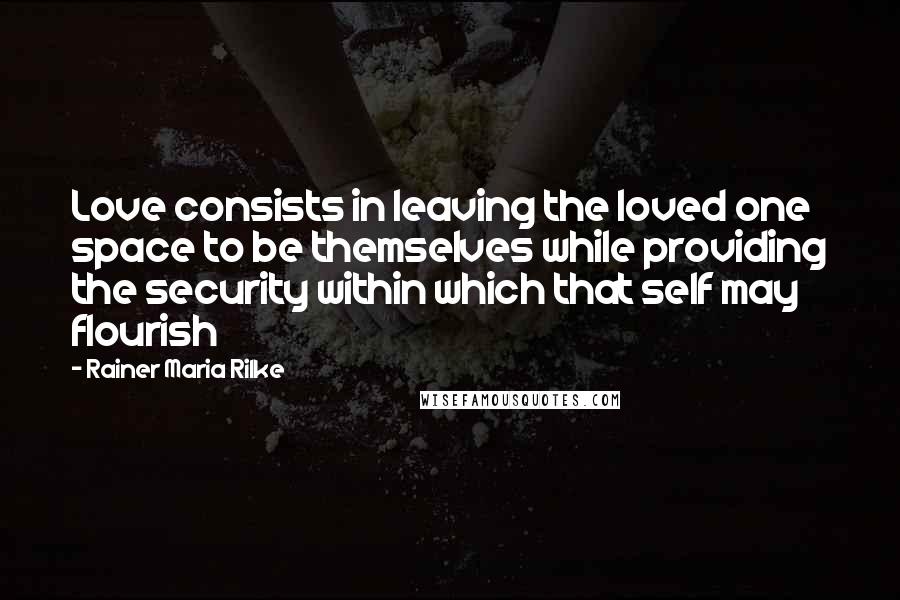 Rainer Maria Rilke Quotes: Love consists in leaving the loved one space to be themselves while providing the security within which that self may flourish