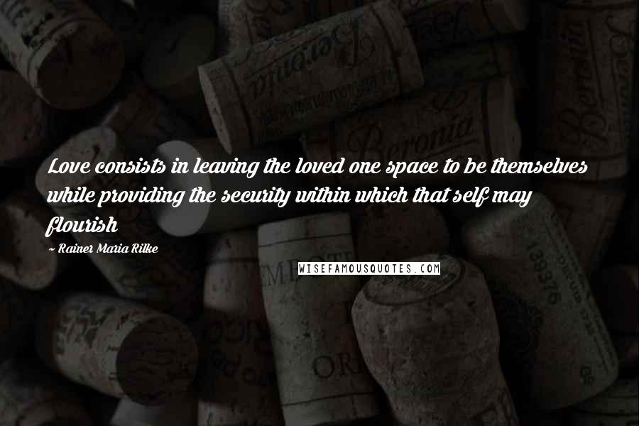 Rainer Maria Rilke Quotes: Love consists in leaving the loved one space to be themselves while providing the security within which that self may flourish