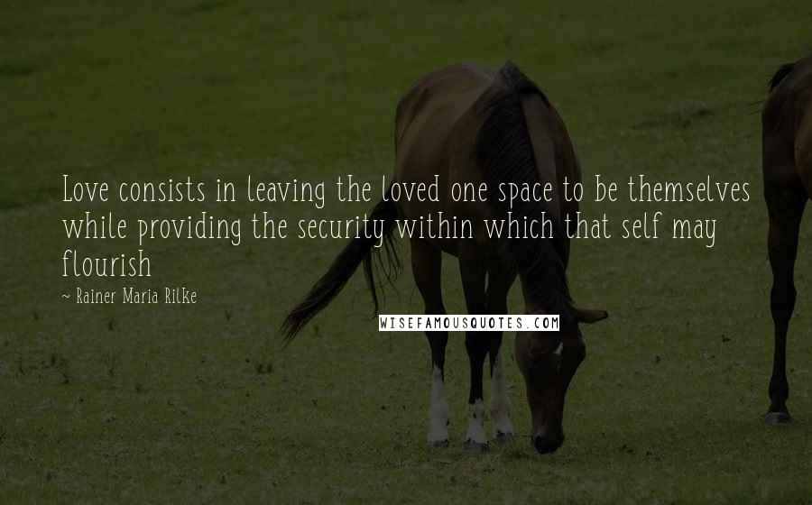 Rainer Maria Rilke Quotes: Love consists in leaving the loved one space to be themselves while providing the security within which that self may flourish