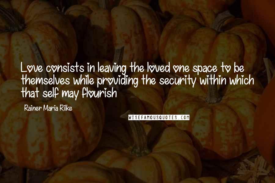 Rainer Maria Rilke Quotes: Love consists in leaving the loved one space to be themselves while providing the security within which that self may flourish