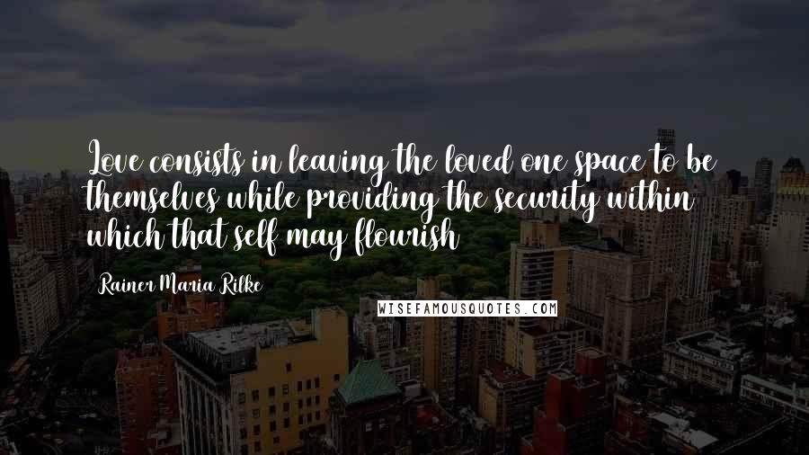 Rainer Maria Rilke Quotes: Love consists in leaving the loved one space to be themselves while providing the security within which that self may flourish