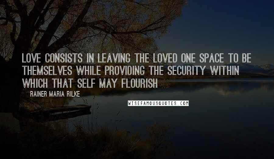 Rainer Maria Rilke Quotes: Love consists in leaving the loved one space to be themselves while providing the security within which that self may flourish