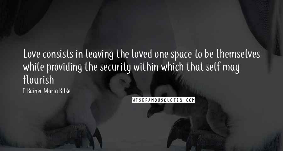 Rainer Maria Rilke Quotes: Love consists in leaving the loved one space to be themselves while providing the security within which that self may flourish