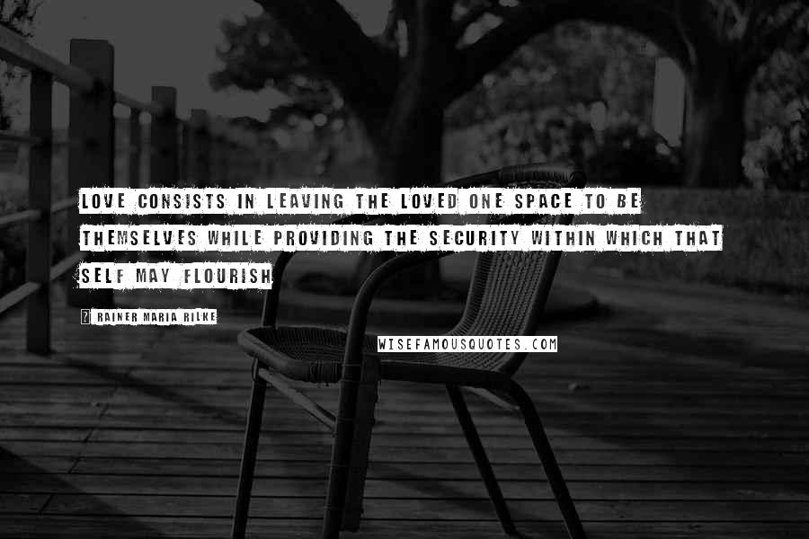 Rainer Maria Rilke Quotes: Love consists in leaving the loved one space to be themselves while providing the security within which that self may flourish