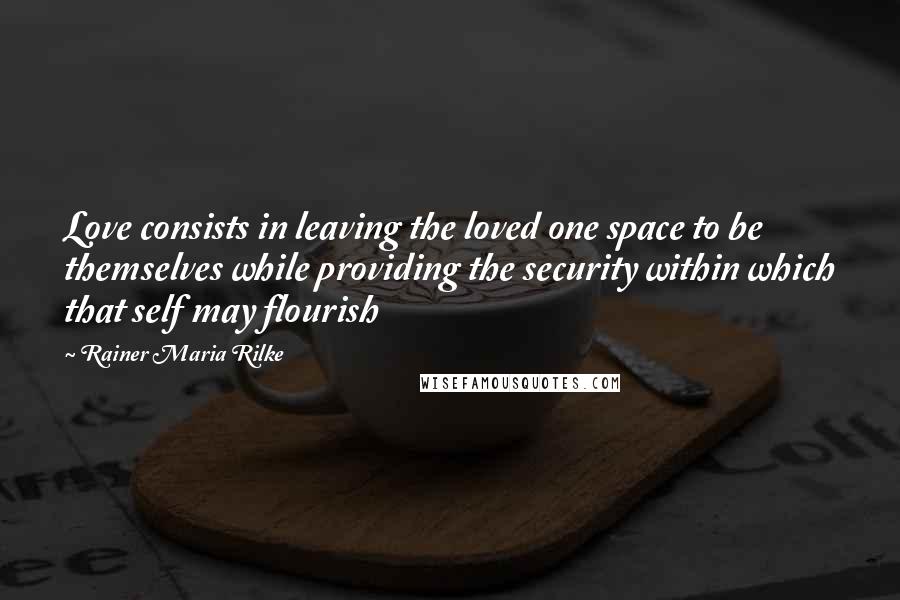 Rainer Maria Rilke Quotes: Love consists in leaving the loved one space to be themselves while providing the security within which that self may flourish