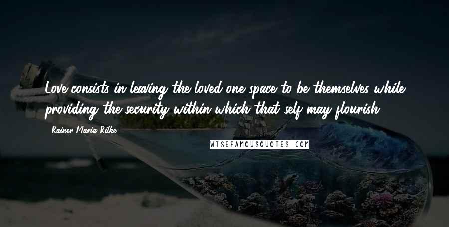 Rainer Maria Rilke Quotes: Love consists in leaving the loved one space to be themselves while providing the security within which that self may flourish