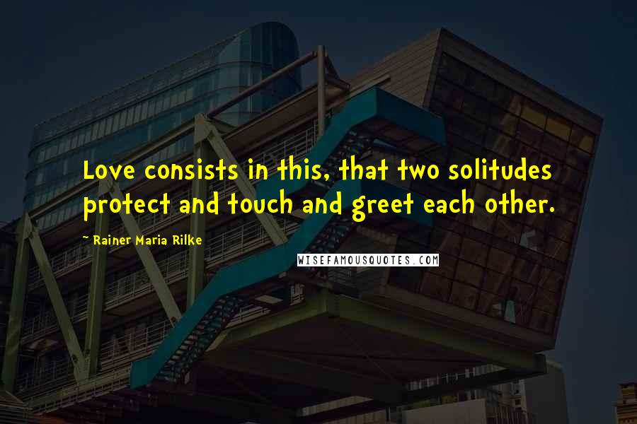 Rainer Maria Rilke Quotes: Love consists in this, that two solitudes protect and touch and greet each other.