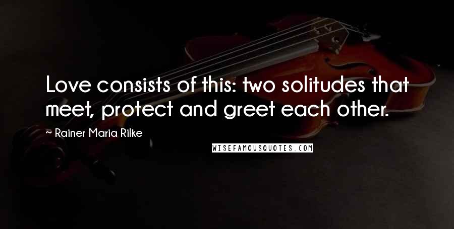 Rainer Maria Rilke Quotes: Love consists of this: two solitudes that meet, protect and greet each other.