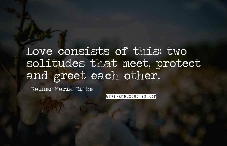Rainer Maria Rilke Quotes: Love consists of this: two solitudes that meet, protect and greet each other.