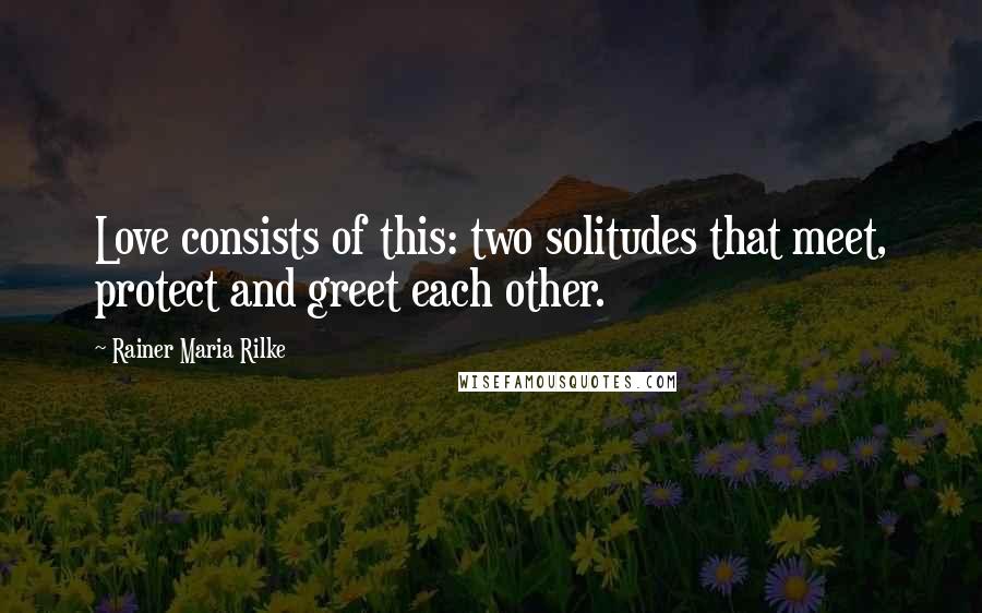 Rainer Maria Rilke Quotes: Love consists of this: two solitudes that meet, protect and greet each other.