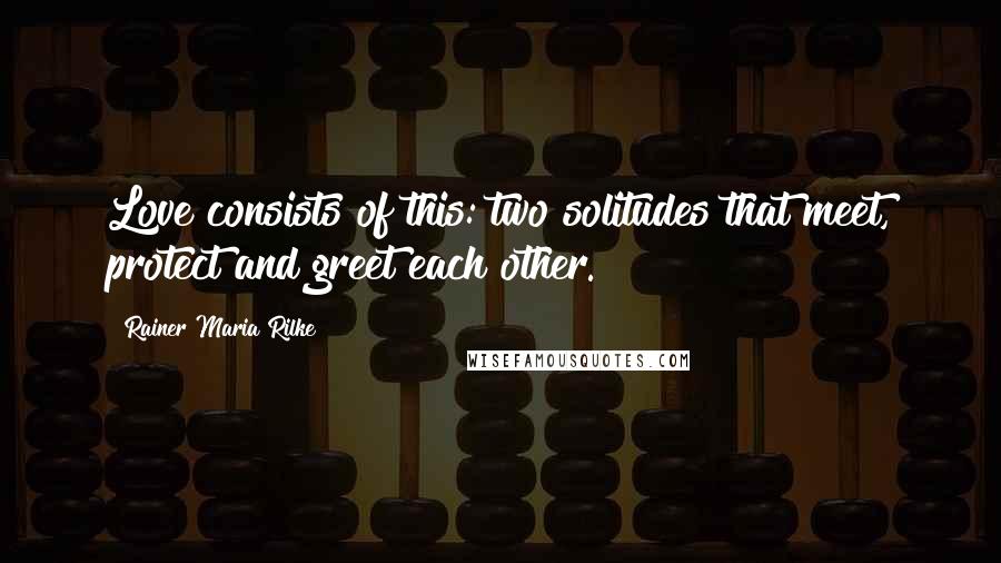 Rainer Maria Rilke Quotes: Love consists of this: two solitudes that meet, protect and greet each other.