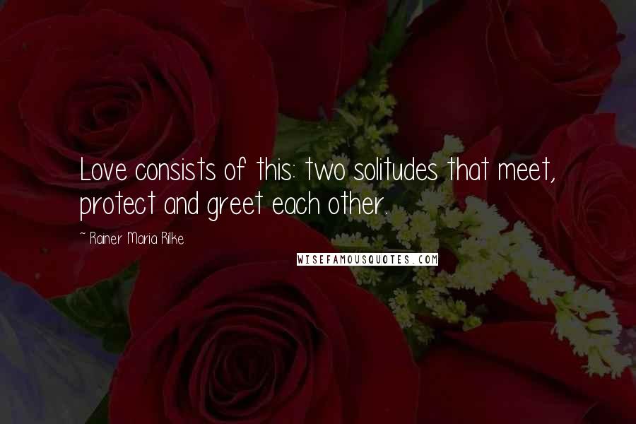 Rainer Maria Rilke Quotes: Love consists of this: two solitudes that meet, protect and greet each other.