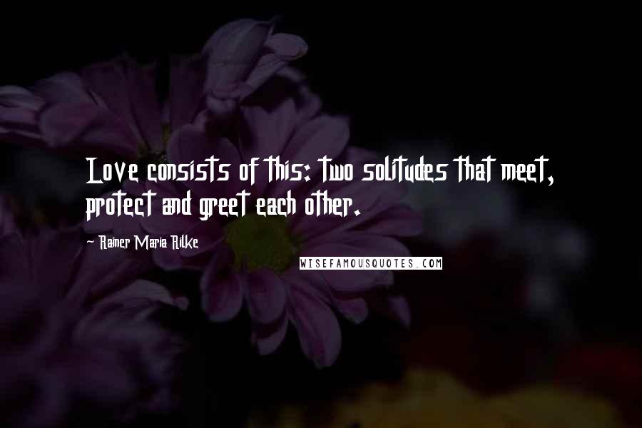 Rainer Maria Rilke Quotes: Love consists of this: two solitudes that meet, protect and greet each other.