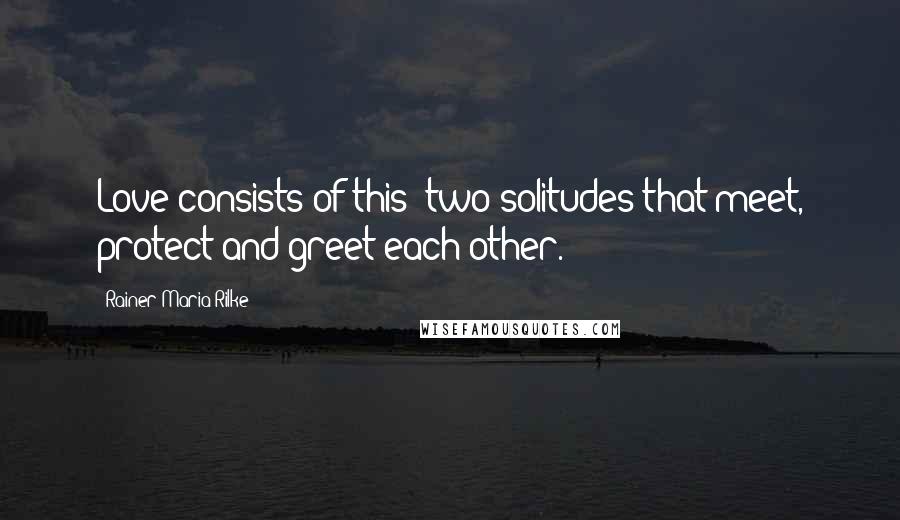 Rainer Maria Rilke Quotes: Love consists of this: two solitudes that meet, protect and greet each other.