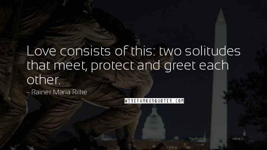 Rainer Maria Rilke Quotes: Love consists of this: two solitudes that meet, protect and greet each other.