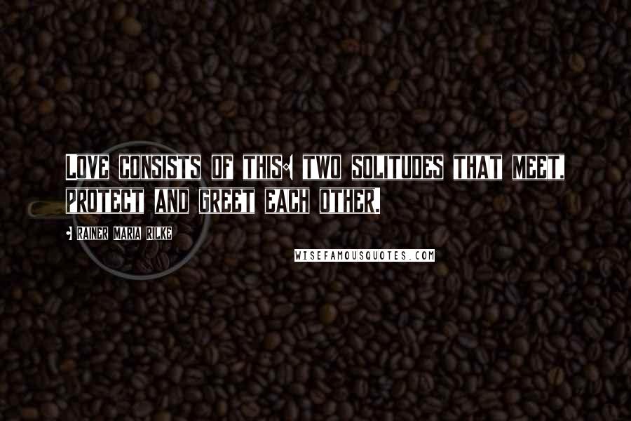 Rainer Maria Rilke Quotes: Love consists of this: two solitudes that meet, protect and greet each other.