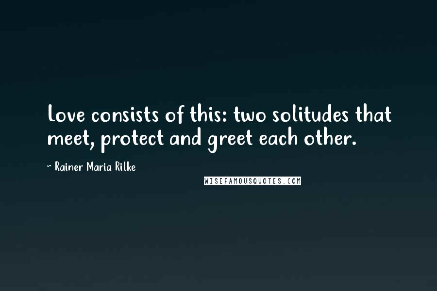 Rainer Maria Rilke Quotes: Love consists of this: two solitudes that meet, protect and greet each other.